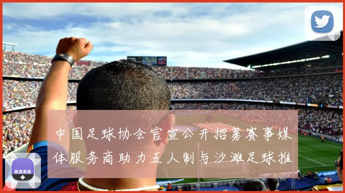 中国足球协会官宣公开招募赛事媒体服务商助力五人制与沙滩足球推广