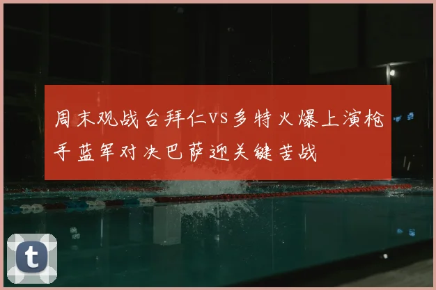 周末观战台拜仁vs多特火爆上演枪手蓝军对决巴萨迎关键苦战