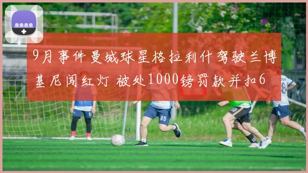 9月事件曼城球星格拉利什驾驶兰博基尼闯红灯 被处1000镑罚款并扣6分