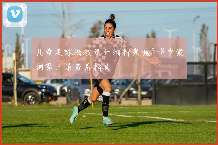 儿童足球游戏设计精粹聚焦5-8岁案例第三集查看指南
