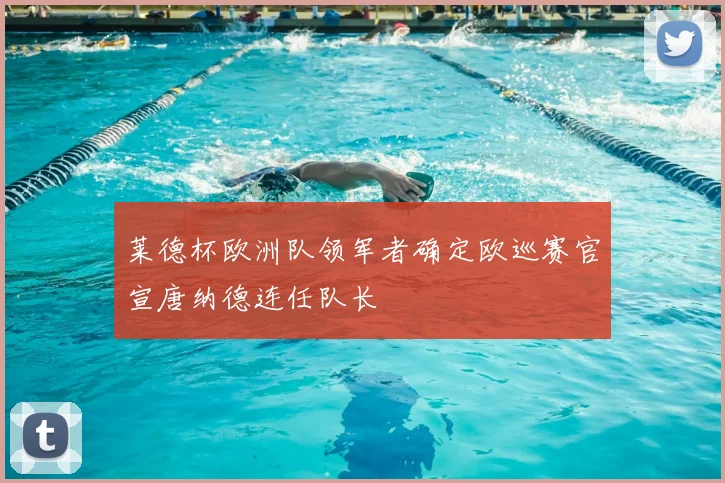 莱德杯欧洲队领军者确定欧巡赛官宣唐纳德连任队长