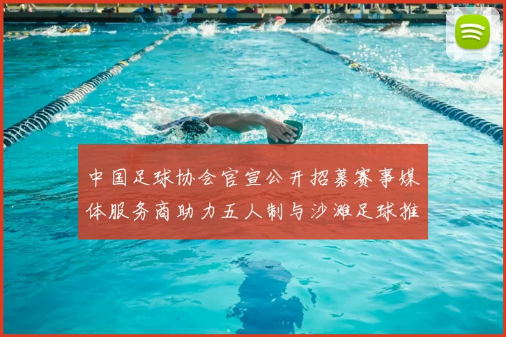 中国足球协会官宣公开招募赛事媒体服务商助力五人制与沙滩足球推广