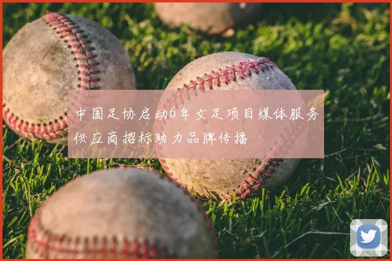 中国足协启动6年女足项目媒体服务供应商招标助力品牌传播