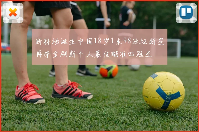 新孙杨诞生中国18岁1米98泳坛新星再夺金刷新个人最佳瞄准四冠王