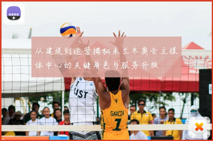 从建设到运营揭秘米兰冬奥会主媒体中心的关键角色与服务升级