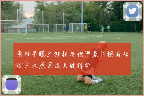 意难平曝王钰栋与德甲豪门擦肩而过三大原因成关键转折