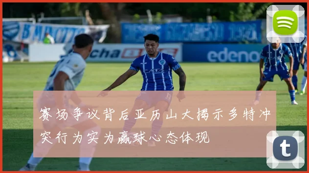 赛场争议背后亚历山大揭示多特冲突行为实为赢球心态体现