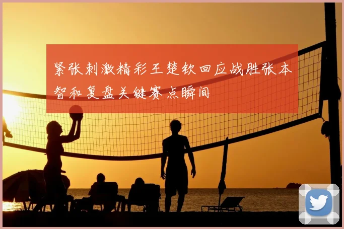 紧张刺激精彩王楚钦回应战胜张本智和复盘关键赛点瞬间