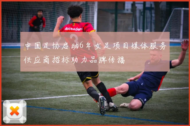 中国足协启动6年女足项目媒体服务供应商招标助力品牌传播