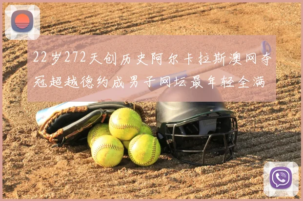 22岁272天创历史阿尔卡拉斯澳网夺冠超越德约成男子网坛最年轻全满贯得主