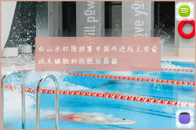 白山水杯围棋赛中国两连冠主将俞斌关键胜利战胜刘昌赫