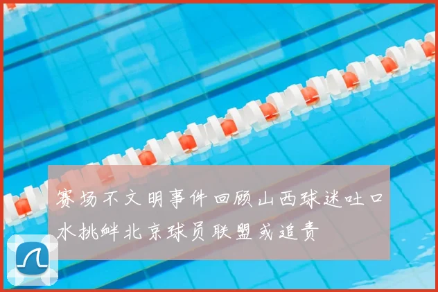 赛场不文明事件回顾山西球迷吐口水挑衅北京球员联盟或追责