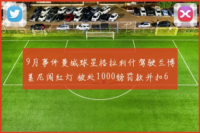 9月事件曼城球星格拉利什驾驶兰博基尼闯红灯 被处1000镑罚款并扣6分