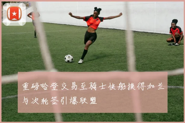 重磅哈登交易至骑士快船换得加兰与次轮签引爆联盟