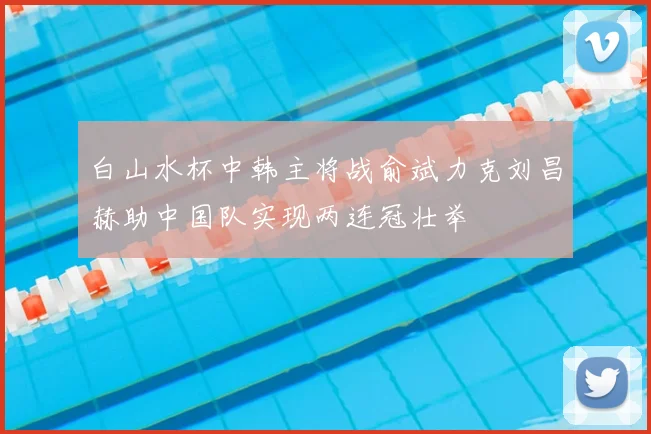 白山水杯中韩主将战俞斌力克刘昌赫助中国队实现两连冠壮举