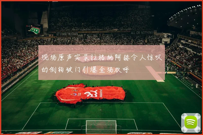 现场原声实录拉格纳阿赫令人惊叹的倒钩破门引爆全场欢呼